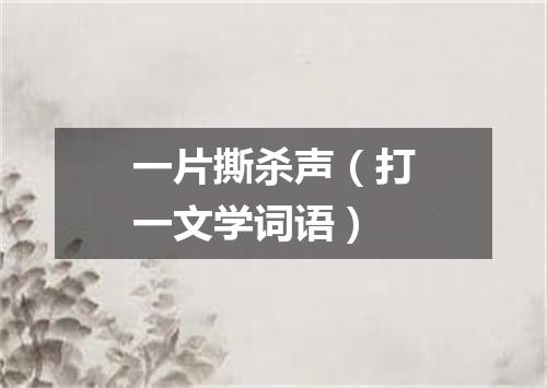 一片撕杀声（打一文学词语）