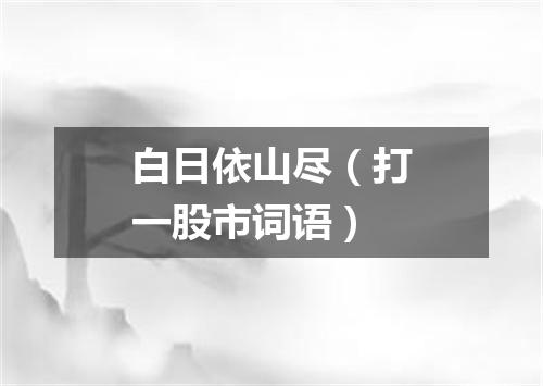 白日依山尽（打一股市词语）