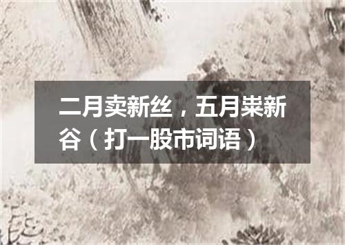 二月卖新丝，五月粜新谷（打一股市词语）