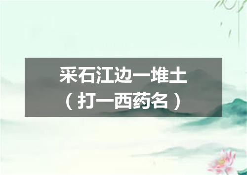 采石江边一堆土（打一西药名）