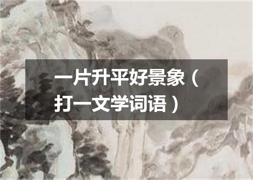 一片升平好景象（打一文学词语）