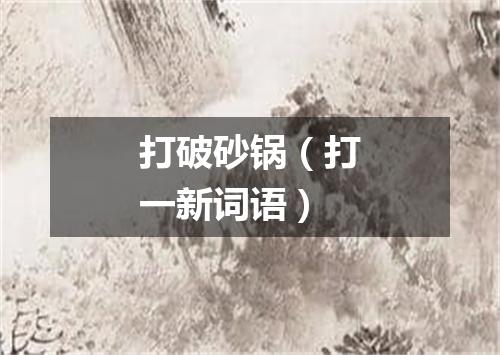 打破砂锅（打一新词语）