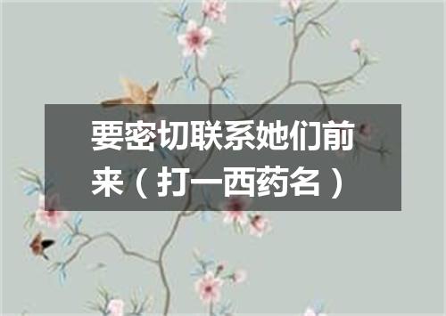 要密切联系她们前来（打一西药名）