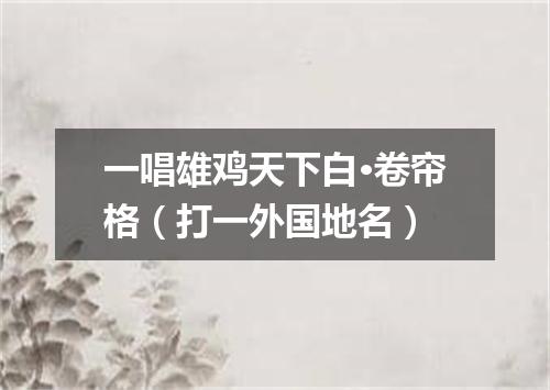 一唱雄鸡天下白·卷帘格（打一外国地名）