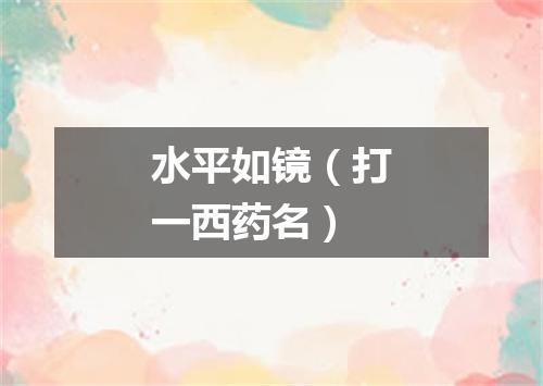 水平如镜（打一西药名）