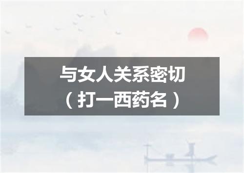 与女人关系密切（打一西药名）