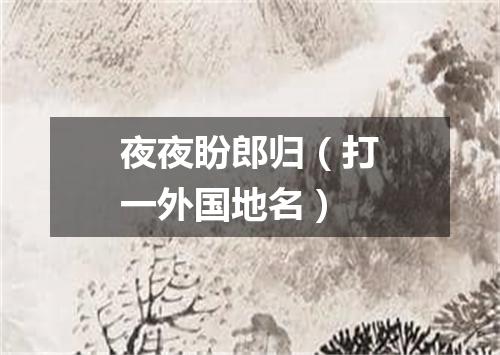 夜夜盼郎归（打一外国地名）