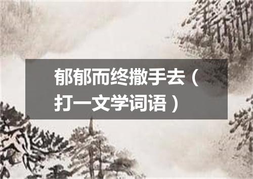 郁郁而终撒手去（打一文学词语）