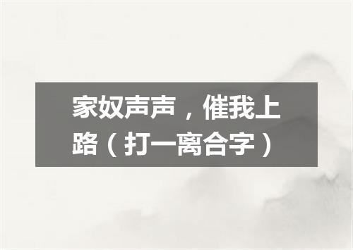家奴声声，催我上路（打一离合字）