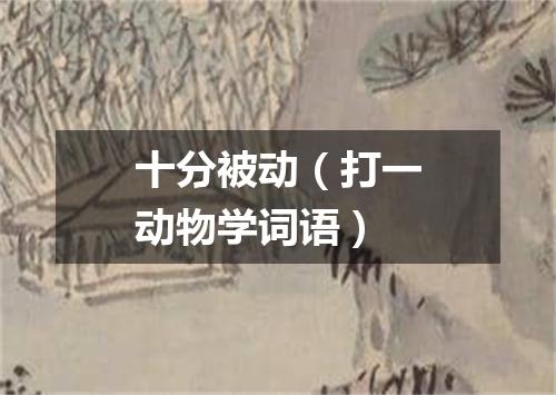 十分被动（打一动物学词语）