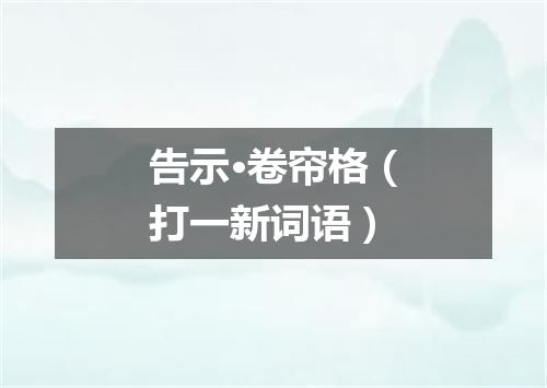 告示·卷帘格（打一新词语）