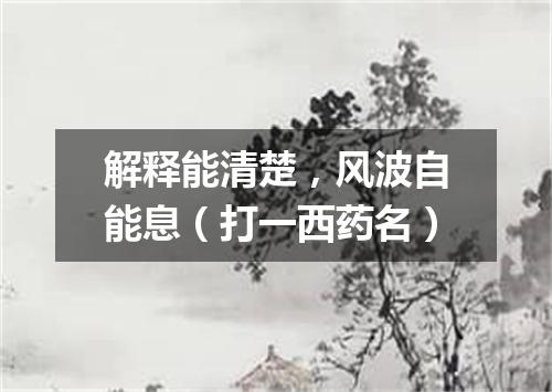 解释能清楚，风波自能息（打一西药名）