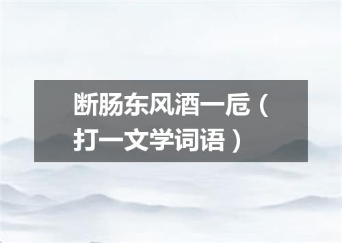 断肠东风酒一卮（打一文学词语）