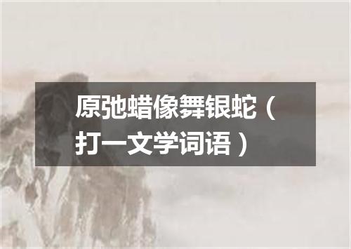 原弛蜡像舞银蛇（打一文学词语）