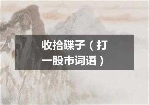 收拾碟子（打一股市词语）