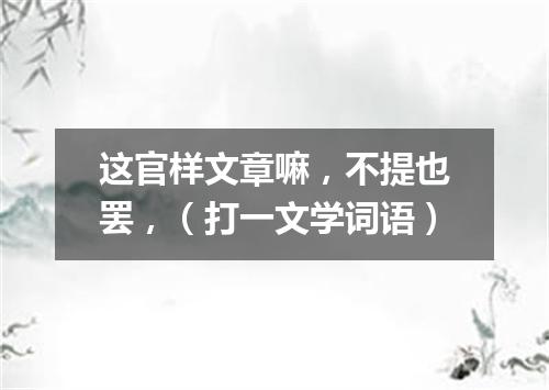 这官样文章嘛，不提也罢，（打一文学词语）