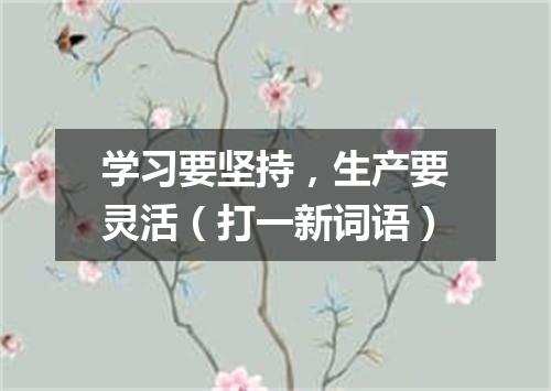 学习要坚持，生产要灵活（打一新词语）