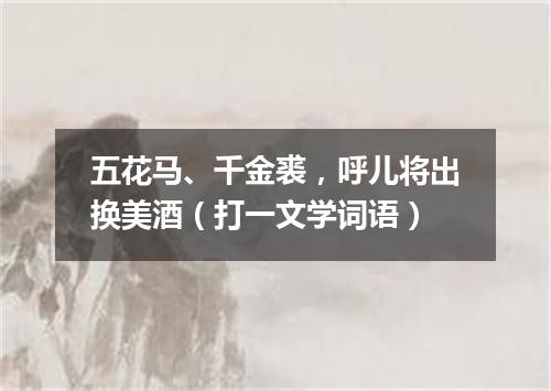 五花马、千金裘，呼儿将出换美酒（打一文学词语）