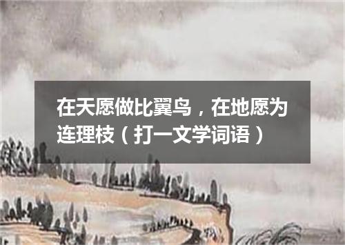 在天愿做比翼鸟，在地愿为连理枝（打一文学词语）