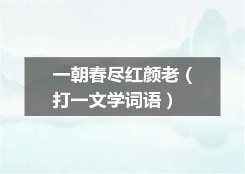 一朝春尽红颜老（打一文学词语）