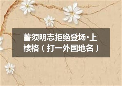 蓄须明志拒绝登场·上楼格（打一外国地名）