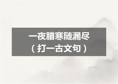 一夜腊寒随漏尽（打一古文句）