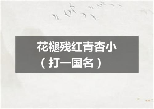 花褪残红青杏小（打一国名）