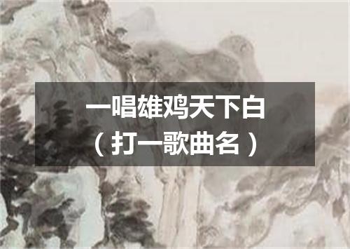 一唱雄鸡天下白（打一歌曲名）