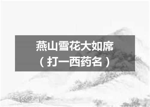燕山雪花大如席（打一西药名）