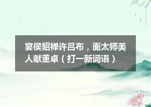 宴侯貂禅许吕布，面太师美人献董卓（打一新词语）