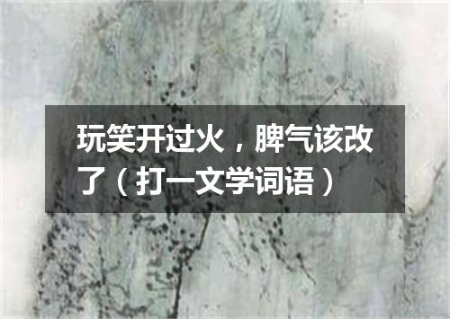 玩笑开过火，脾气该改了（打一文学词语）