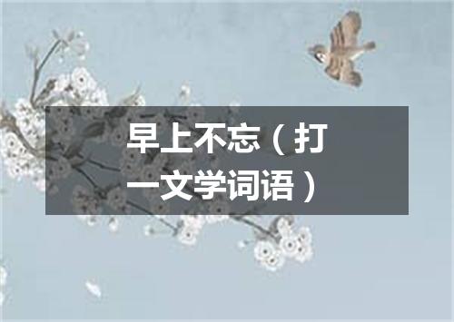 早上不忘（打一文学词语）