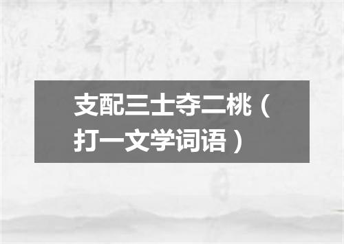 支配三士夺二桃（打一文学词语）