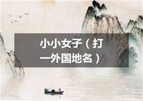 小小女子（打一外国地名）