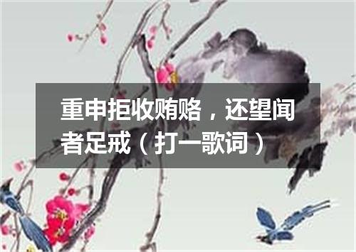 重申拒收贿赂，还望闻者足戒（打一歌词）