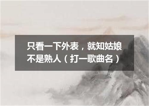 只看一下外表，就知姑娘不是熟人（打一歌曲名）