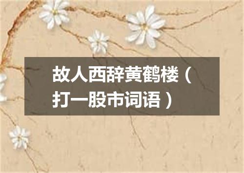 故人西辞黄鹤楼（打一股市词语）