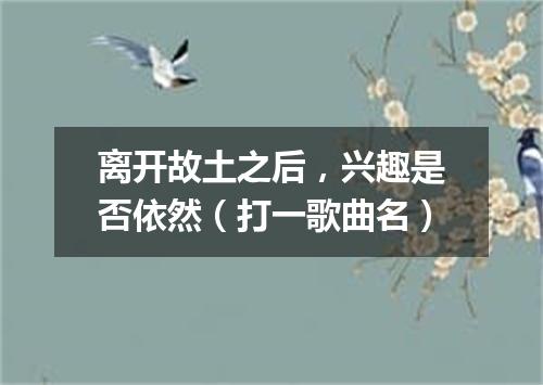 离开故土之后，兴趣是否依然（打一歌曲名）