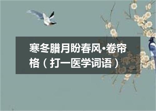 寒冬腊月盼春风·卷帘格（打一医学词语）