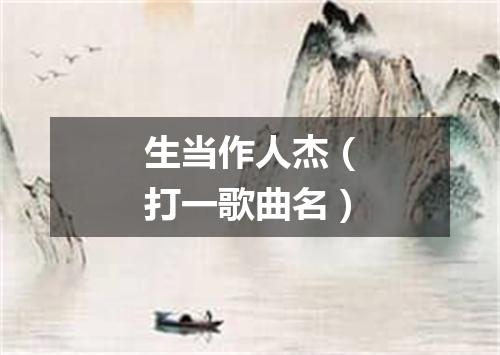 生当作人杰（打一歌曲名）