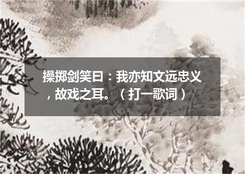 操掷剑笑曰：我亦知文远忠义，故戏之耳。（打一歌词）