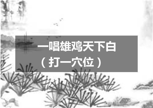 一唱雄鸡天下白（打一穴位）