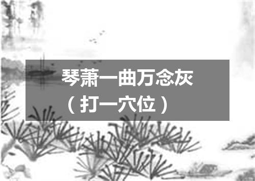 琴萧一曲万念灰（打一穴位）