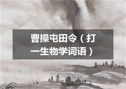 曹操屯田令（打一生物学词语）