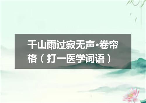 千山雨过寂无声·卷帘格（打一医学词语）