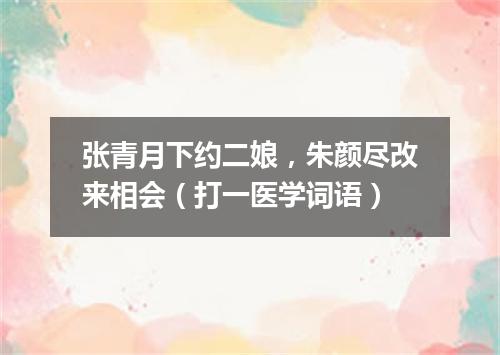 张青月下约二娘，朱颜尽改来相会（打一医学词语）