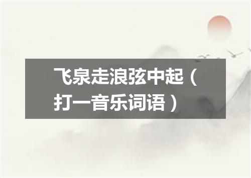 飞泉走浪弦中起（打一音乐词语）