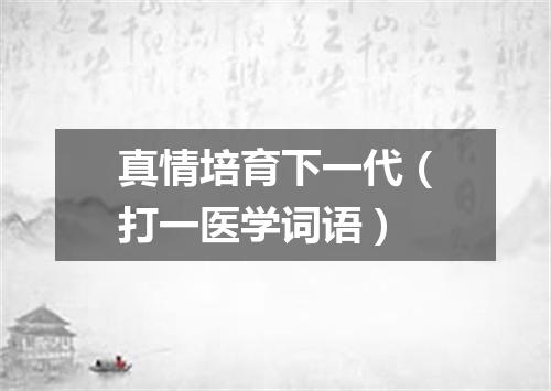 真情培育下一代（打一医学词语）