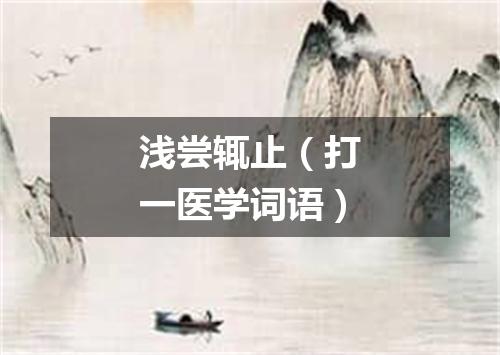 浅尝辄止（打一医学词语）