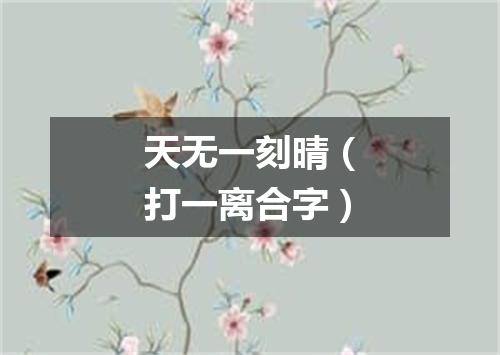 天无一刻晴（打一离合字）